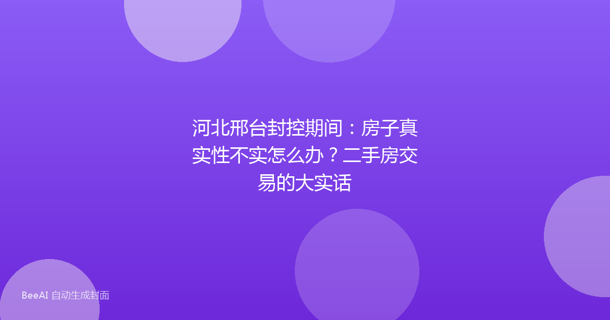河北邢台封控期间：房子真实性不实怎么办？二手房交易的大实话