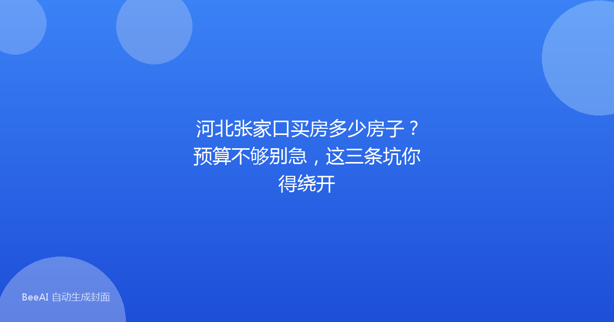 河北张家口买房多少房子？预算不够别急，这三条坑你得绕开