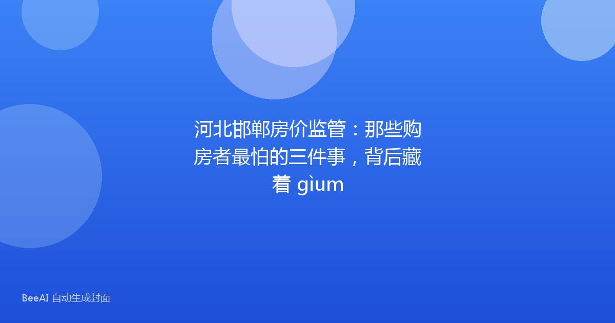河北邯郸房价监管：那些购房者最怕的三件事，背后藏着 gìum
