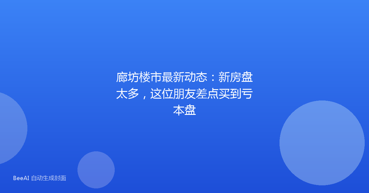 廊坊楼市最新动态：新房盘太多，这位朋友差点买到亏本盘