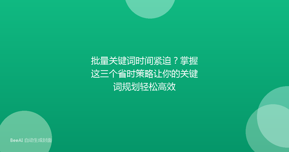 批量关键词时间紧迫？掌握这三个省时策略让你的关键词规划轻松高效