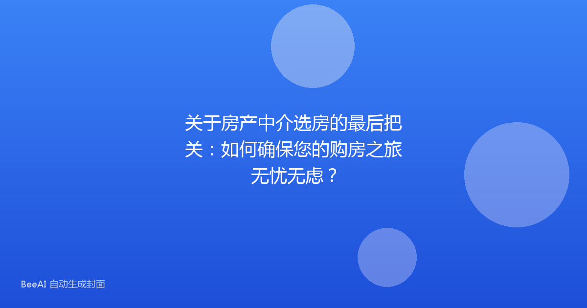 关于房产中介选房的最后把关：如何确保您的购房之旅无忧无虑？