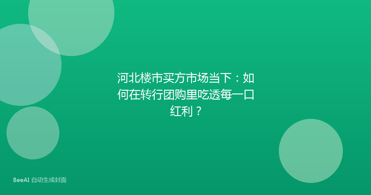 河北楼市买方市场当下：如何在转行团购里吃透每一口红利？